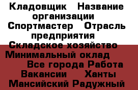 Кладовщик › Название организации ­ Спортмастер › Отрасль предприятия ­ Складское хозяйство › Минимальный оклад ­ 26 000 - Все города Работа » Вакансии   . Ханты-Мансийский,Радужный г.